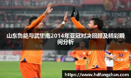 山东鲁能与武里南2014年亚冠对决回顾及精彩瞬间分析